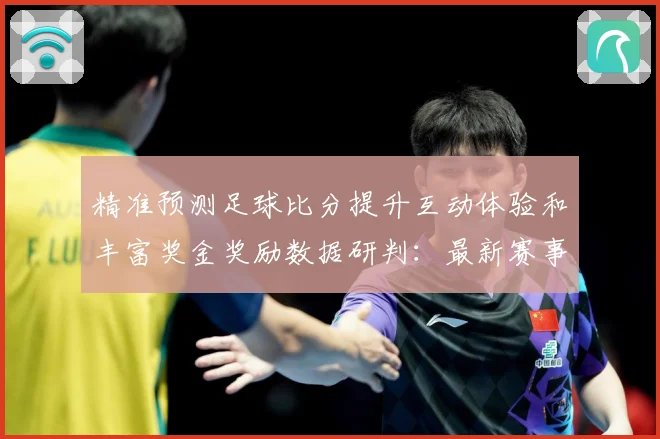 精准预测足球比分提升互动体验和丰富奖金奖励数据研判：最新赛事动态与深度分析