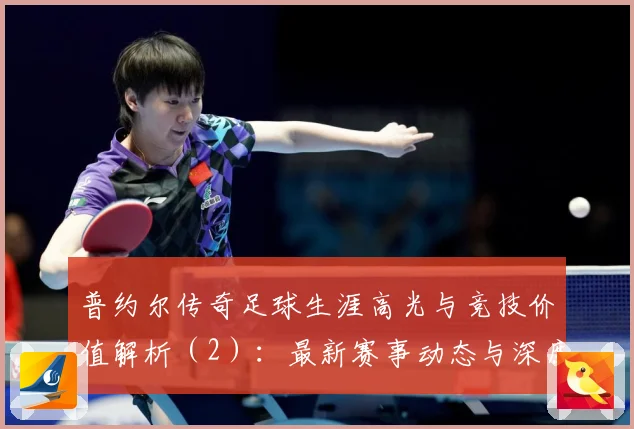 普约尔传奇足球生涯高光与竞技价值解析（2）：最新赛事动态与深度分析