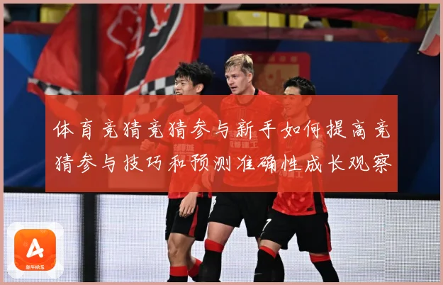 体育竞猜竞猜参与新手如何提高竞猜参与技巧和预测准确性成长观察：最新赛事动态与深度分析