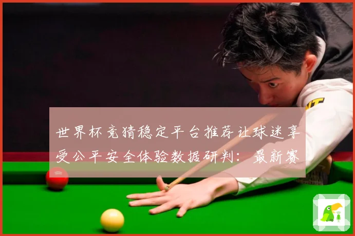 世界杯竞猜稳定平台推荐让球迷享受公平安全体验数据研判：最新赛事动态与深度分析
