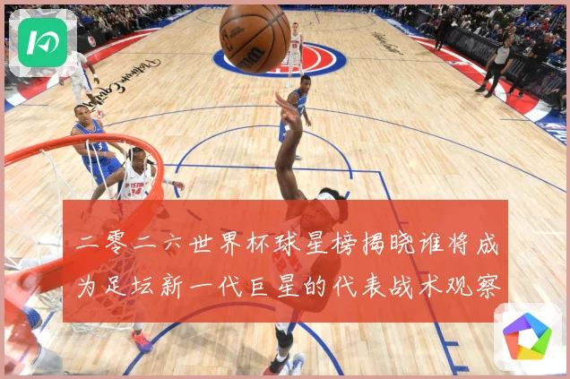 二零二六世界杯球星榜揭晓谁将成为足坛新一代巨星的代表战术观察：最新赛事动态与深度分析