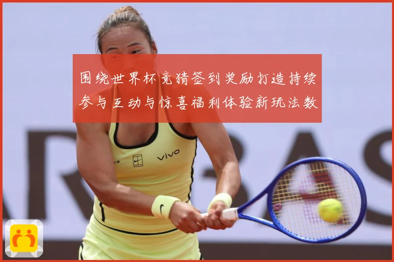 围绕世界杯竞猜签到奖励打造持续参与互动与惊喜福利体验新玩法数据研判：最新赛事动态与深度分析
