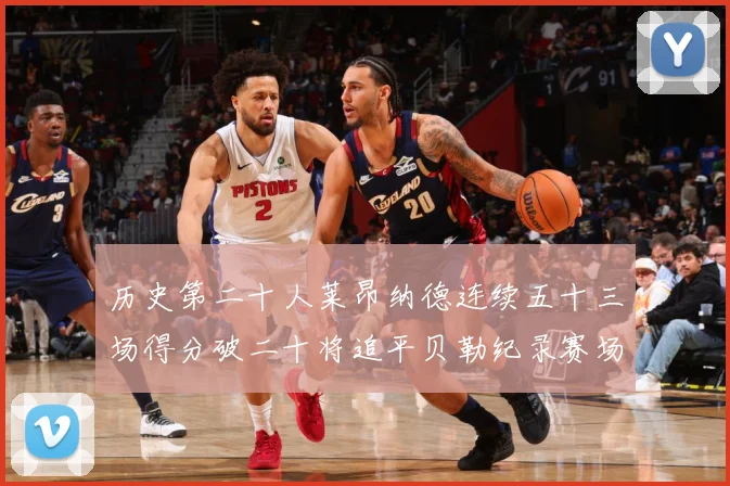 历史第二十人莱昂纳德连续五十三场得分破二十将追平贝勒纪录赛场复盘：最新赛事动态与深度分析