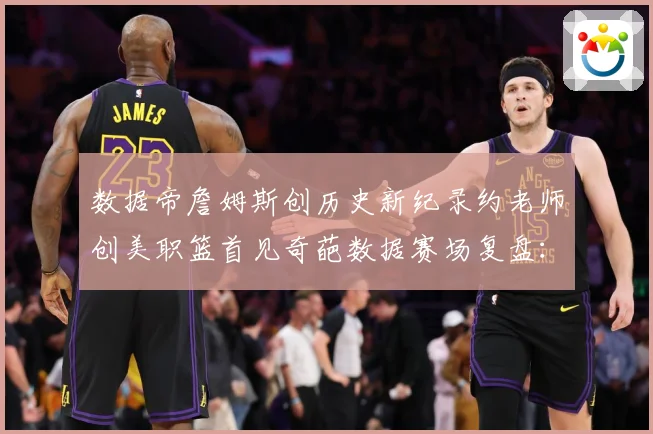 数据帝詹姆斯创历史新纪录约老师创美职篮首见奇葩数据赛场复盘：最新赛事动态与深度分析