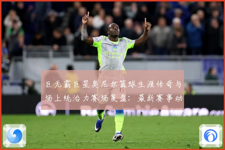 巨无霸巨星奥尼尔篮球生涯传奇与场上统治力赛场复盘：最新赛事动态与深度分析