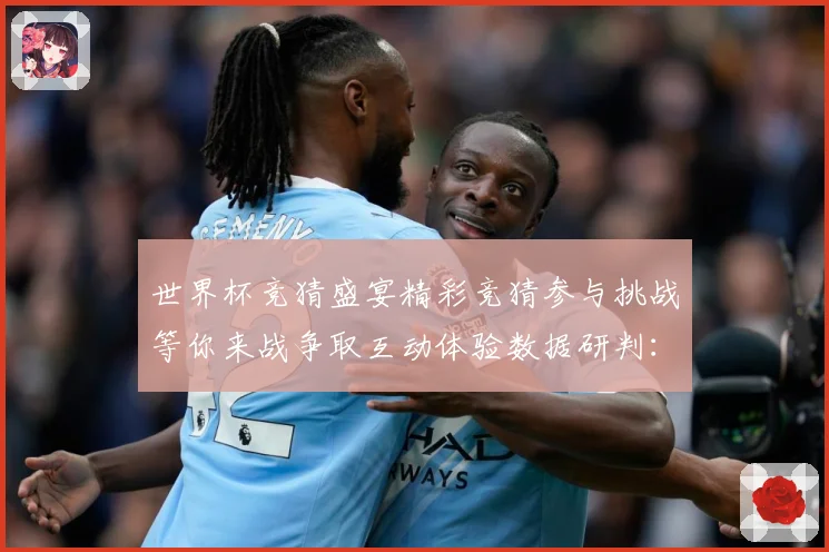 世界杯竞猜盛宴精彩竞猜参与挑战等你来战争取互动体验数据研判：最新赛事动态与深度分析