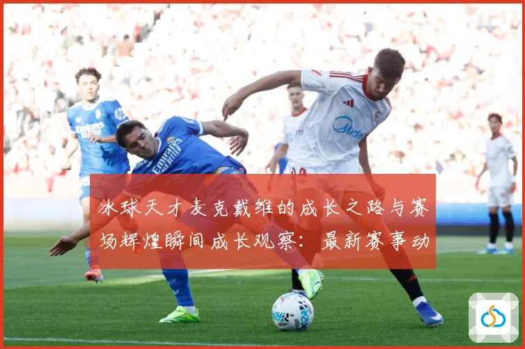冰球天才麦克戴维的成长之路与赛场辉煌瞬间成长观察：最新赛事动态与深度分析