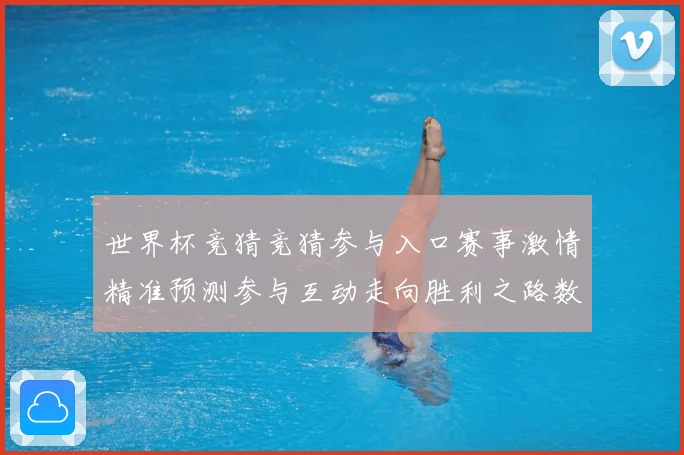 世界杯竞猜竞猜参与入口赛事激情精准预测参与互动走向胜利之路数据研判：最新赛事动态与深度分析