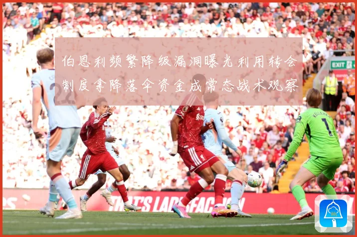 伯恩利频繁降级漏洞曝光利用转会制度拿降落伞资金成常态战术观察：最新赛事动态与深度分析