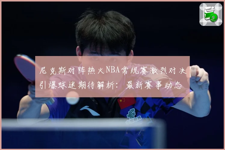 尼克斯对阵热火NBA常规赛激烈对决引爆球迷期待解析：最新赛事动态与深度分析
