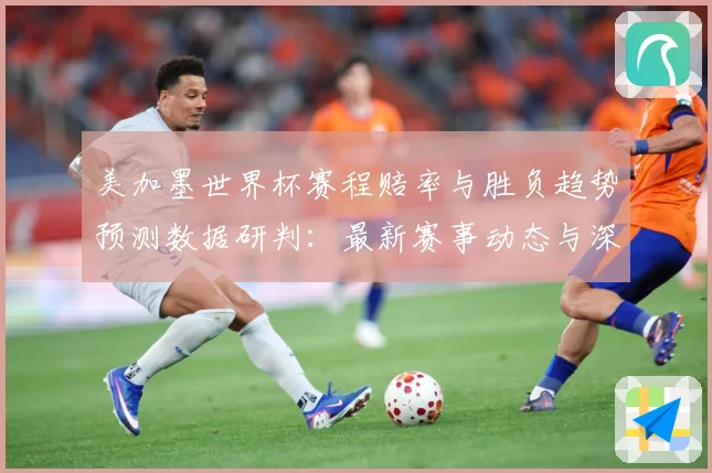 美加墨世界杯赛程赔率与胜负趋势预测数据研判：最新赛事动态与深度分析