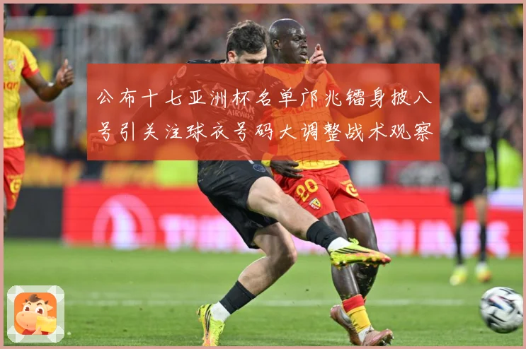 公布十七亚洲杯名单邝兆镭身披八号引关注球衣号码大调整战术观察：最新赛事动态与深度分析