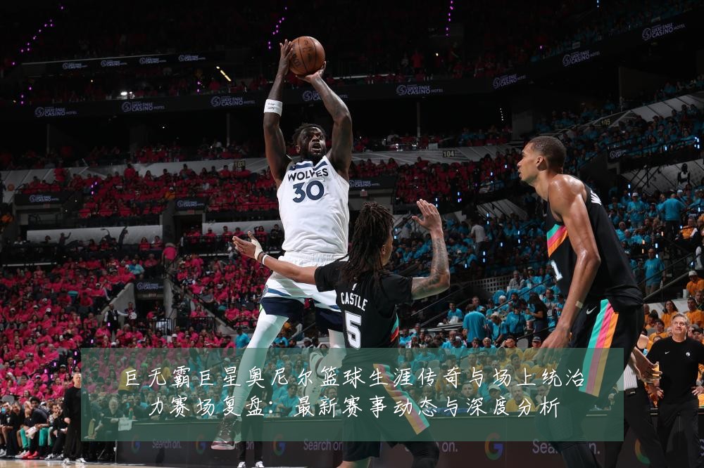 巨无霸巨星奥尼尔篮球生涯传奇与场上统治力赛场复盘:最新赛事动态与深度分析