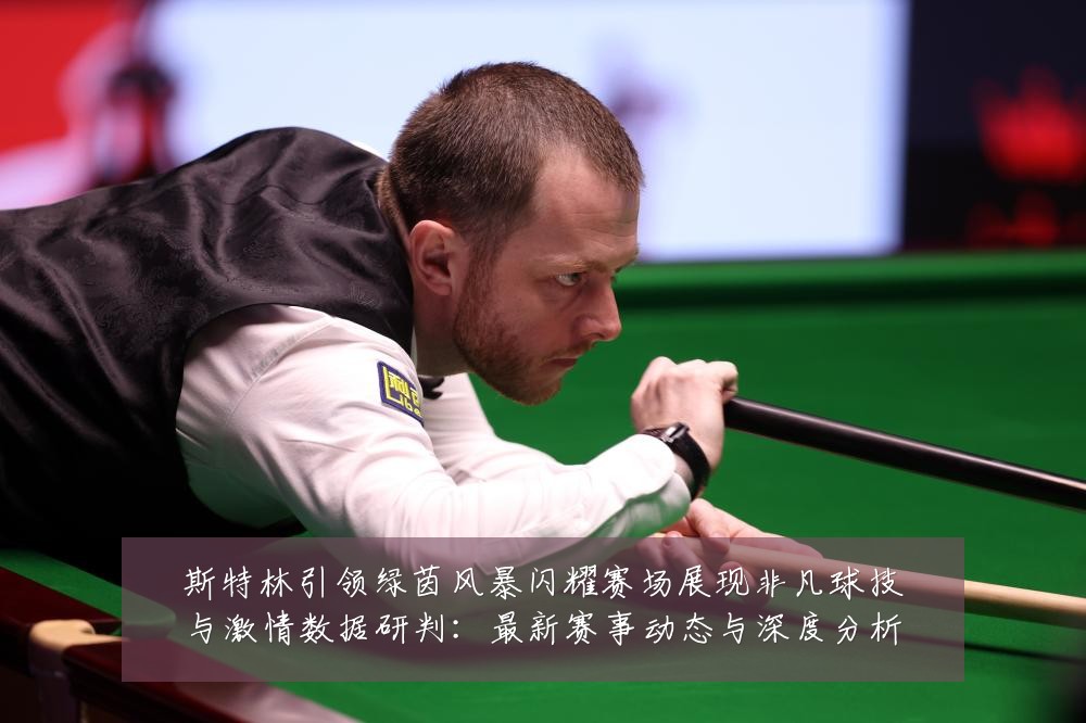 斯特林引领绿茵风暴闪耀赛场展现非凡球技与激情数据研判:最新赛事动态与深度分析