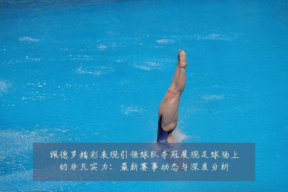 佩德罗精彩表现引领球队夺冠展现足球场上的非凡实力:最新赛事动态与深度分析