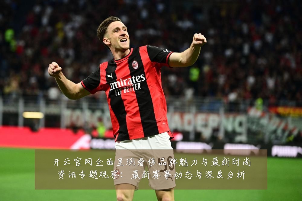 开云官网全面呈现奢侈品牌魅力与最新时尚资讯专题观察：最新赛事动态与深度分析