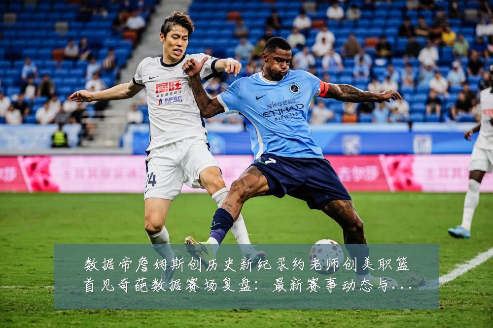 数据帝詹姆斯创历史新纪录约老师创美职篮首见奇葩数据赛场复盘:最新赛事动态与深度分析