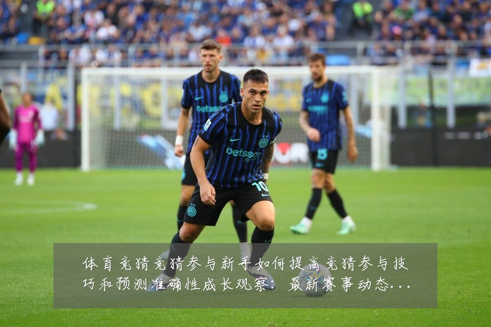 体育竞猜竞猜参与新手如何提高竞猜参与技巧和预测准确性成长观察:最新赛事动态与深度分析