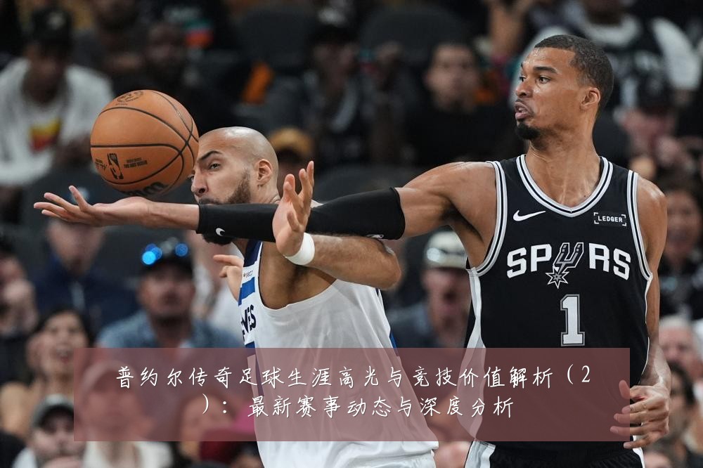 普约尔传奇足球生涯高光与竞技价值解析(2):最新赛事动态与深度分析