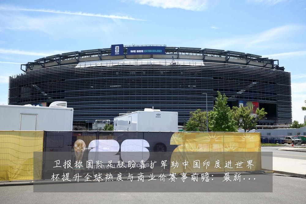 卫报称国际足联盼靠扩军助中国印度进世界杯提升全球热度与商业价赛事前瞻:最新赛事动态与深度分析
