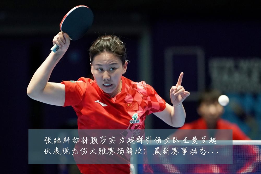 张继科称孙颖莎实力超群引领女队王曼昱起伏表现无伤大雅赛场解读:最新赛事动态与深度分析
