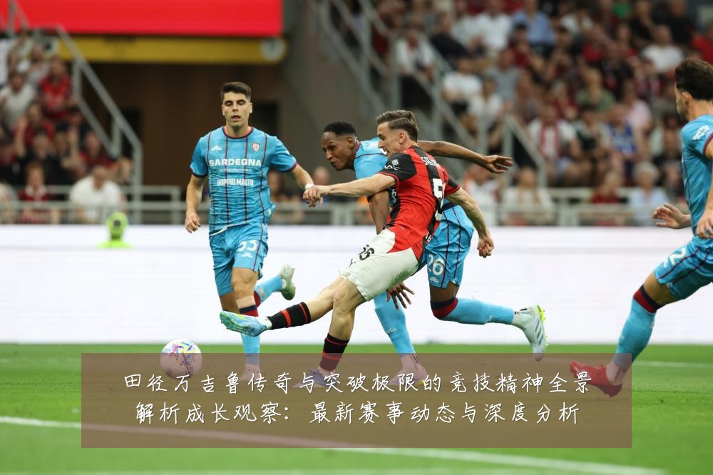 田径万吉鲁传奇与突破极限的竞技精神全景解析成长观察:最新赛事动态与深度分析