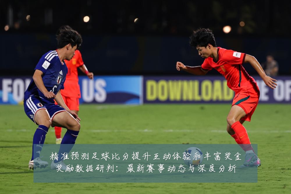 精准预测足球比分提升互动体验和丰富奖金奖励数据研判:最新赛事动态与深度分析